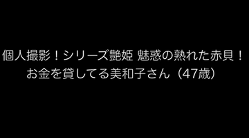 個人撮影!シリーズ艶姫 魅惑の熟れた赤貝! お金を貸してる美和子さん(47歳)