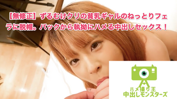 ??数量限定??【個人撮影】す?るむけクリの貧乳キ?ャルのねっとりフェラに脱帽。ハ?ックから執拗にハメる中出しセックス!