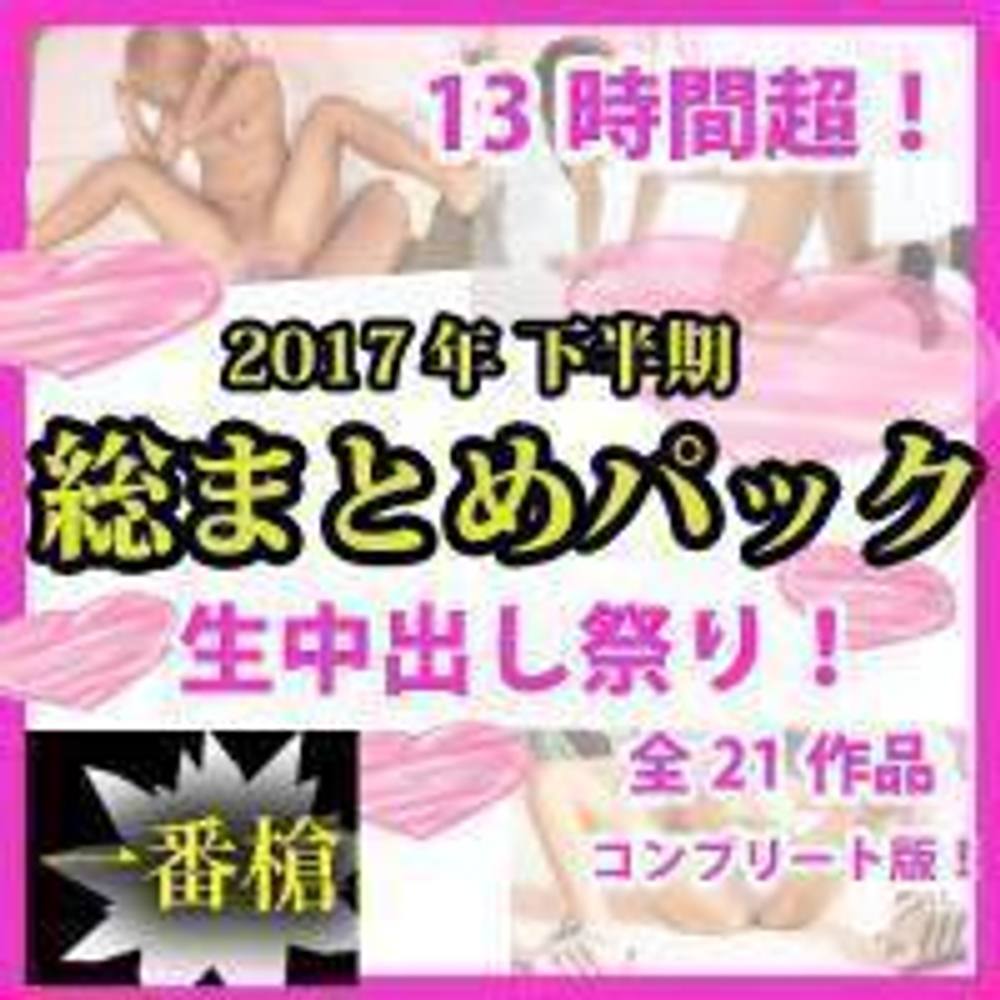 【無修正】2017年下半期総まとめパック！13時間超！中出し祭り！#一番槍