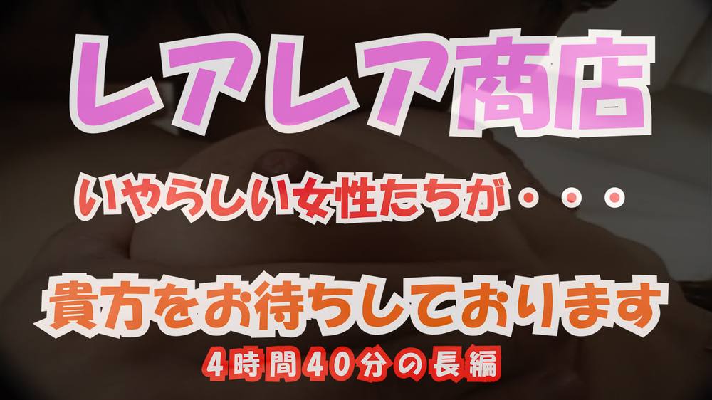 (無)レアレア商店SP いやらしい女性たちが・・・ 貴方をお待ちしております 4時間40分長編