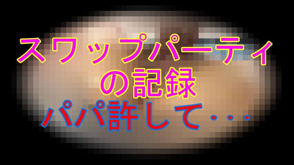 [個人撮影]パパ許して....スワップパーティの記録【巨根を打ち込まれ半狂乱になる人妻達】