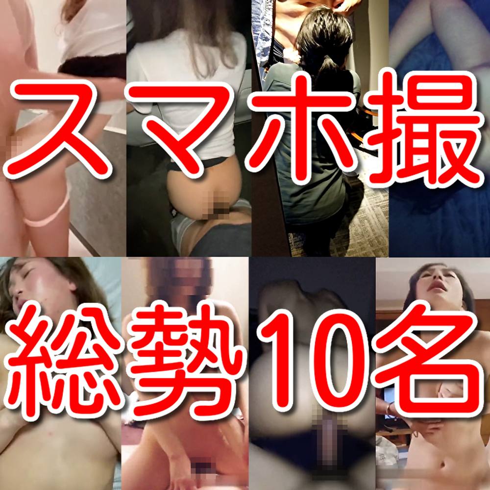 【素人個人投稿】スマホ撮影素人総勢10名淫乱情事！！
