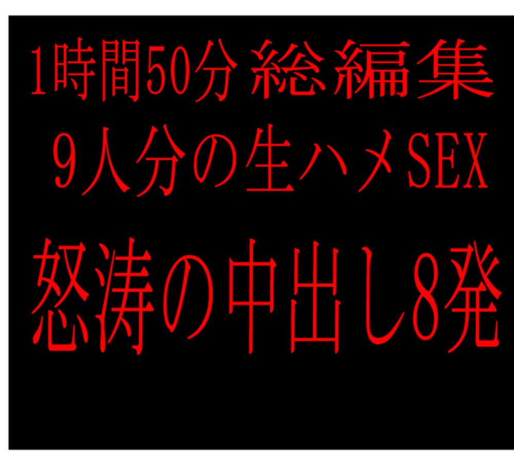 ※無※総編集1時間50分。9名分の生ハメSEX全部みせちゃいます！超お得の4980pt♡