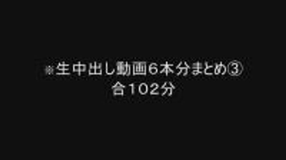 ６日まで3980pt→3480pt【個人撮影】生中出し動画６本分まとめ③合計１０２分