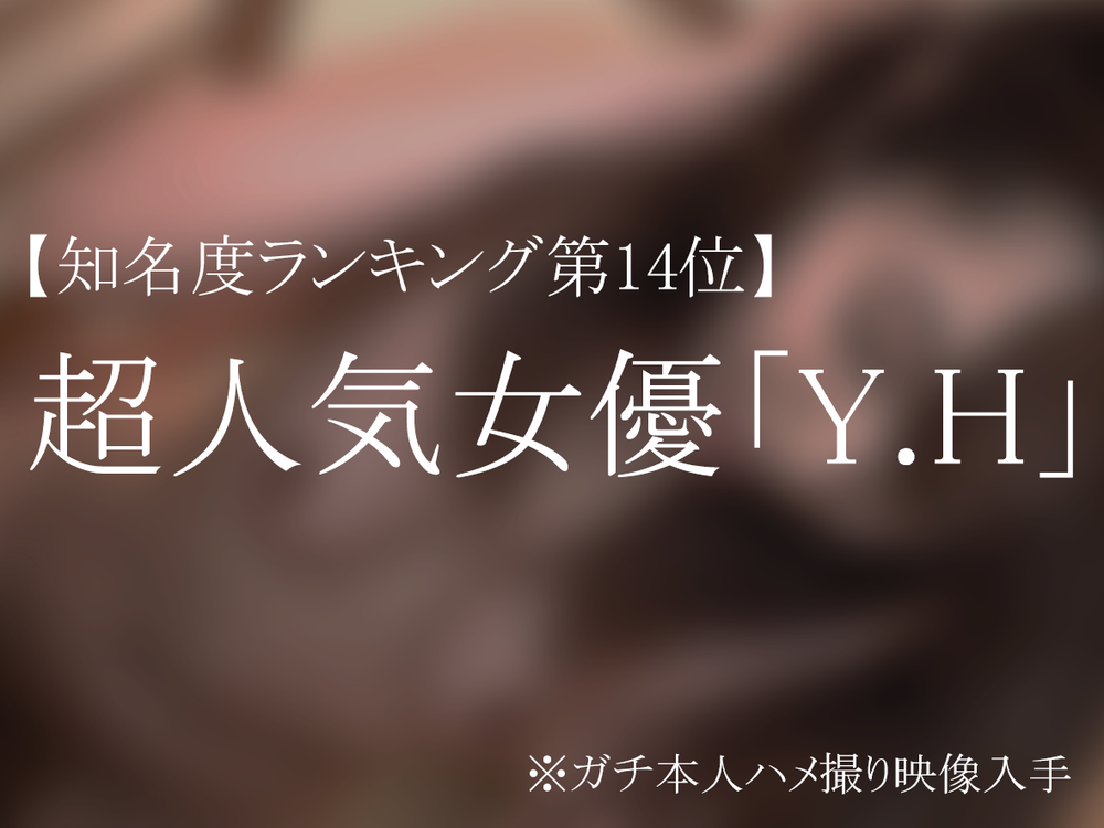 【本物】”知名度ランキング第14位” 超有名女優「Y.H」。ガチ本人ハメ撮り映像入手。※本日まで