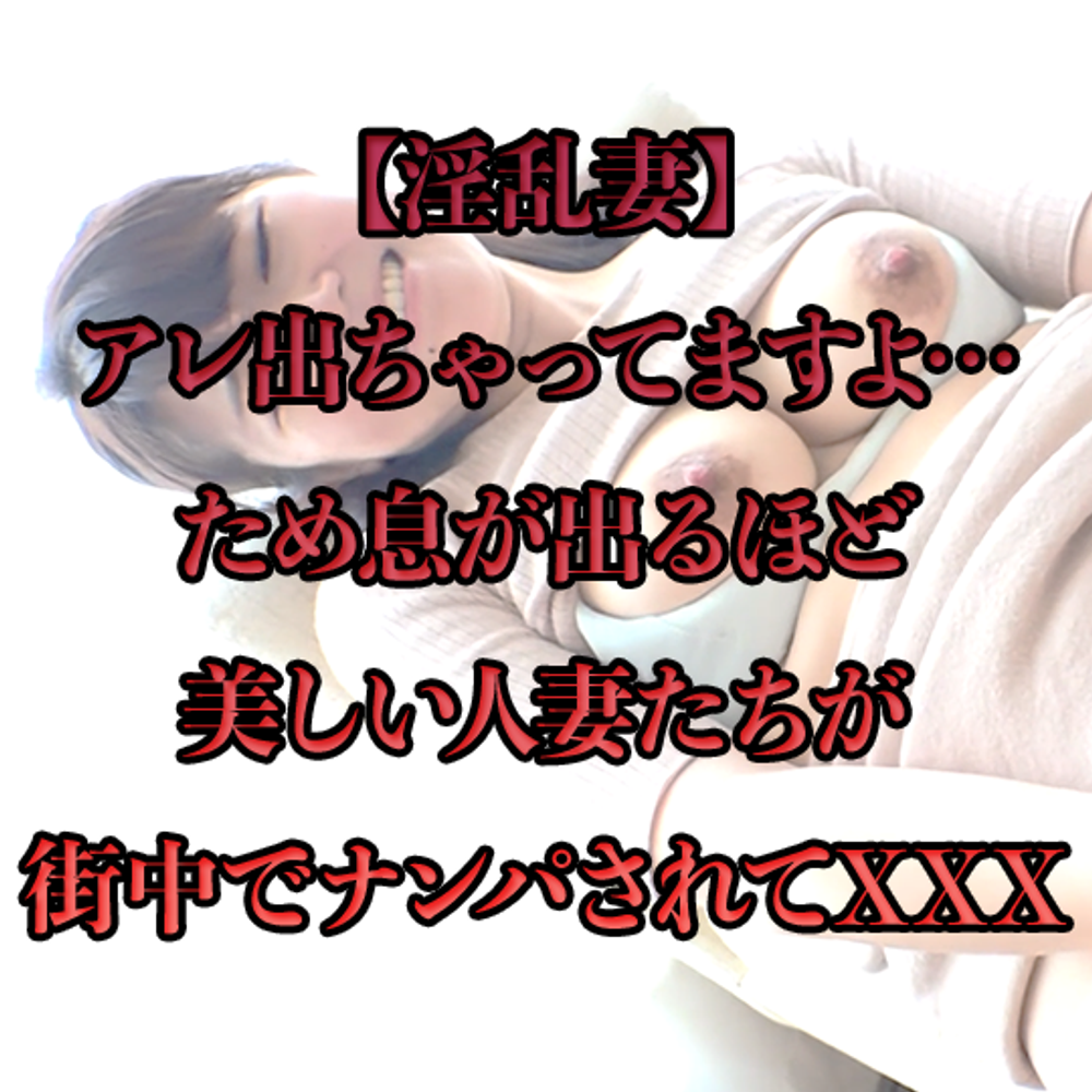 【淫乱妻】アレ出ちゃってますよ…ため息が出るほど美しい人妻たちが街中でナンパされてXXX【第4弾】