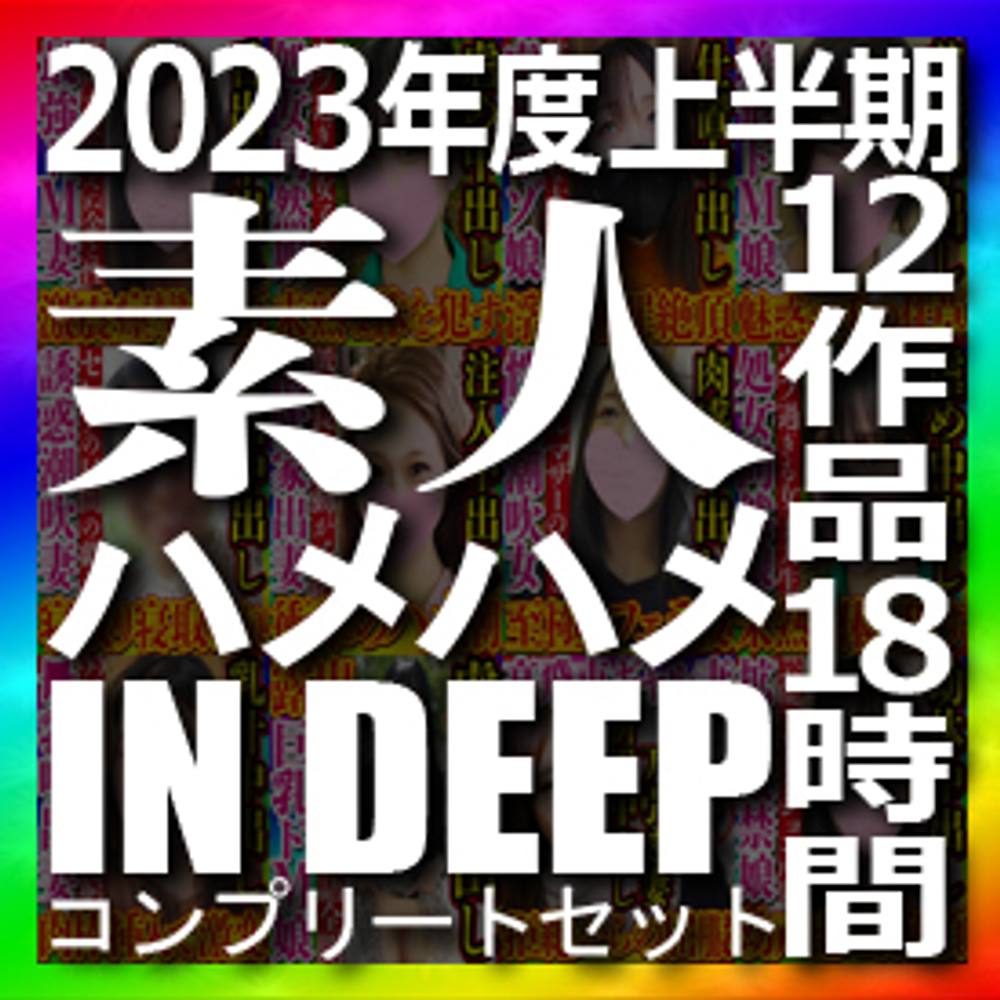 素人ハメハメin DEEP 2023年度上半期コンプリートセット 12作品 本編動画1作品 全部で約18時間の大ボリューム 2023年も応援して頂きありがとうございました！！！！！