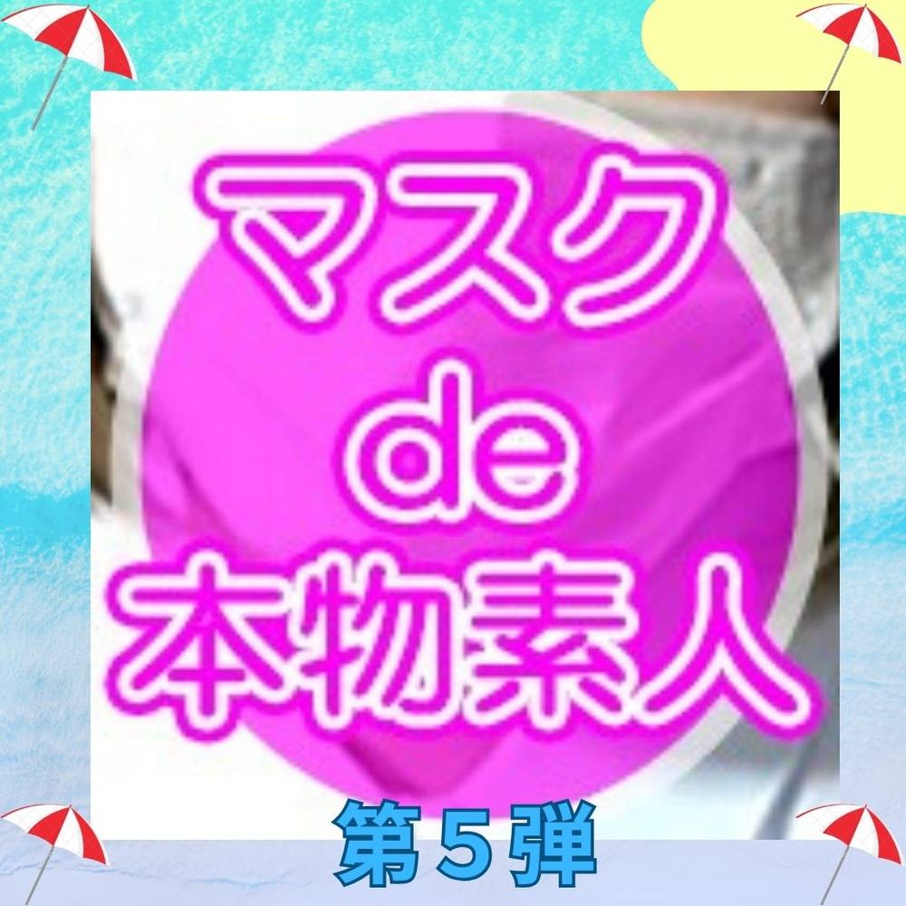 『マスクde本物素人』第5弾！！売り上げ度外視、原価割れです！！今回はやばいくらい豪華なラインナップで詰め込ませて頂きました！！損はさせません！！大満足間違いなしです！！