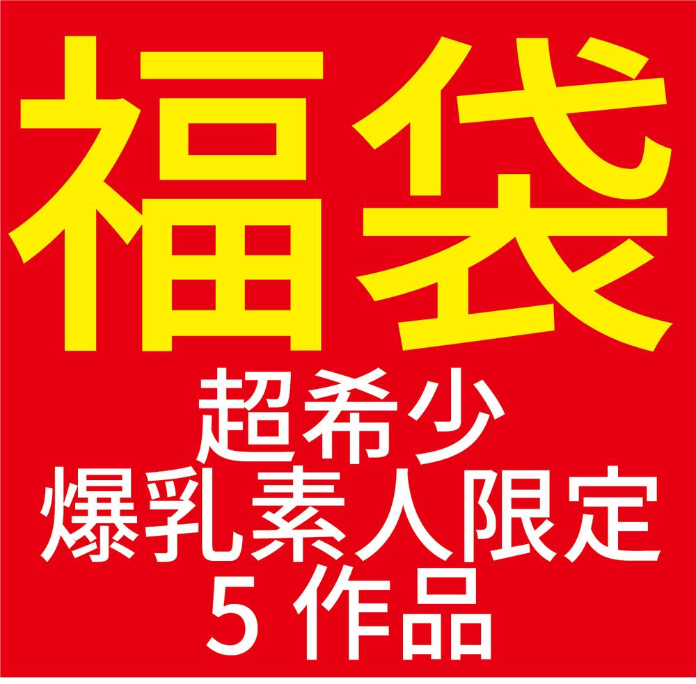 【限定福袋】ここでしか観れない爆乳素人さん厳選５作品！！