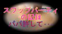 [個人撮影]パパ許して....スワップパーティの記録【巨根を打ち込まれ半狂乱になる人妻達】