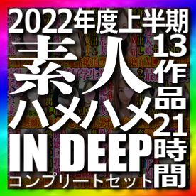 素人ハメハメin DEEP 2022年度上半期コンプリートセット 12作品 本編動画1作品 全部で約21時間の大ボリューム 2022年も応援して頂きありがとうございました！！！！！