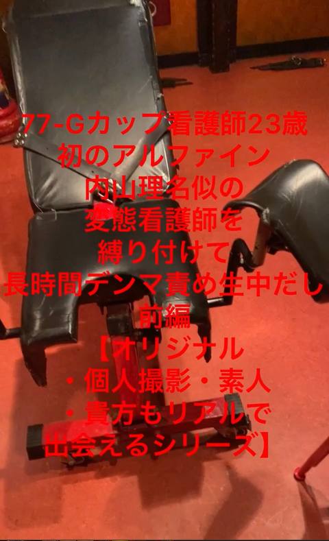 77-初のアルファイン。内山理名似のGカップ看護師23歳、内山理名似の変態看護師を縛り付けて長時間デンマ責め生中だし。前編【オリジナル・個人撮影・素人・貴方もリアルで出会えるシリーズ】
